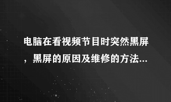 电脑在看视频节目时突然黑屏，黑屏的原因及维修的方法分别是什么？