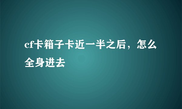 cf卡箱子卡近一半之后，怎么全身进去