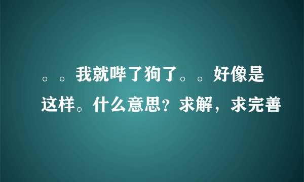 。。我就哔了狗了。。好像是这样。什么意思？求解，求完善