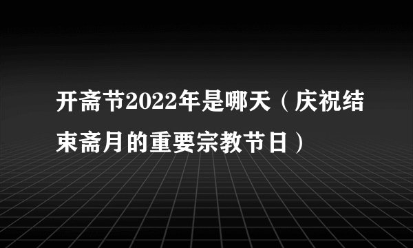 开斋节2022年是哪天（庆祝结束斋月的重要宗教节日）