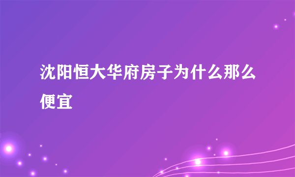 沈阳恒大华府房子为什么那么便宜