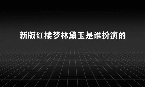 新版红楼梦林黛玉是谁扮演的