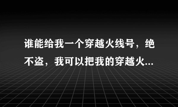 谁能给我一个穿越火线号，绝不盗，我可以把我的穿越火线密码告诉你