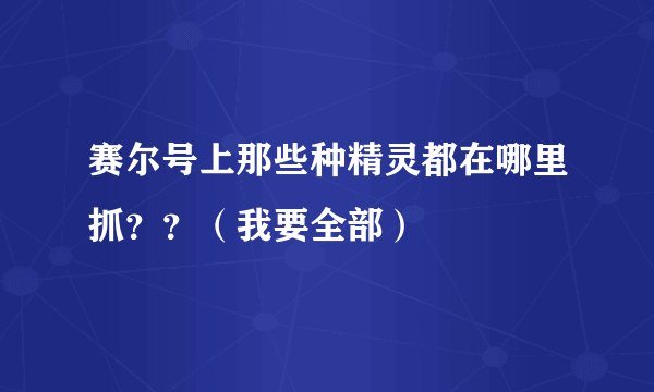 赛尔号上那些种精灵都在哪里抓？？（我要全部）