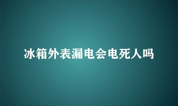 冰箱外表漏电会电死人吗