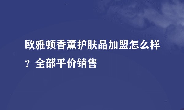 欧雅顿香薰护肤品加盟怎么样？全部平价销售