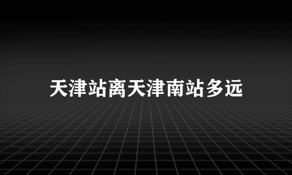 天津站离天津南站多远