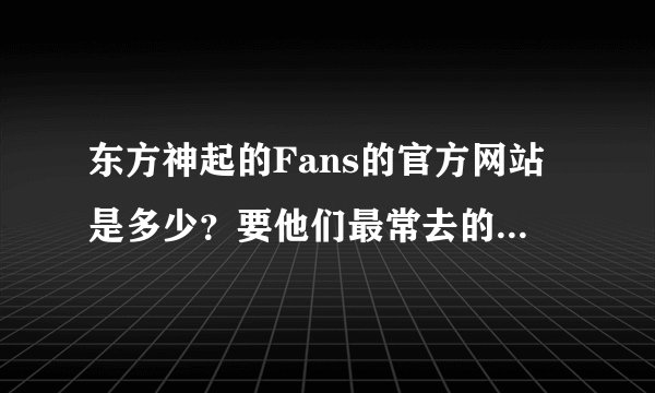 东方神起的Fans的官方网站是多少？要他们最常去的大神们帮帮忙