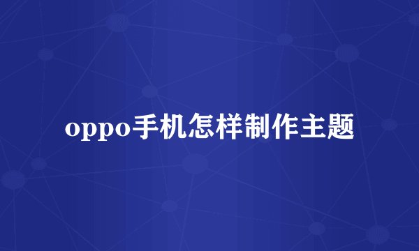 oppo手机怎样制作主题