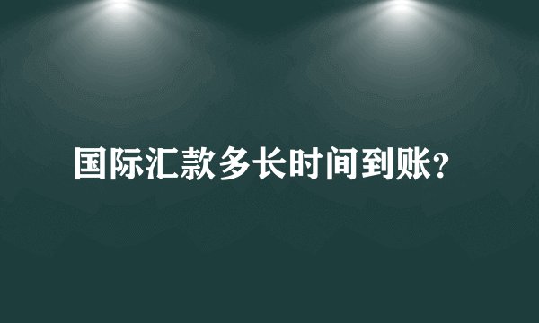 国际汇款多长时间到账？