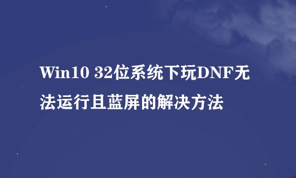 Win10 32位系统下玩DNF无法运行且蓝屏的解决方法
