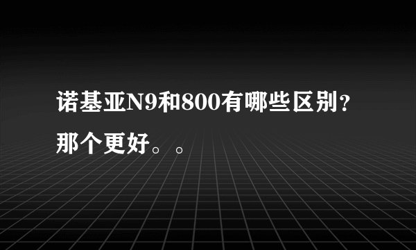 诺基亚N9和800有哪些区别？那个更好。。