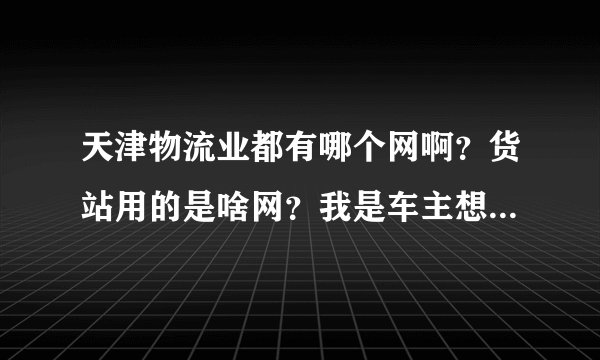 天津物流业都有哪个网啊？货站用的是啥网？我是车主想注册一个为了配货方便