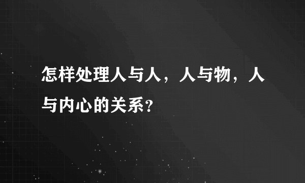 怎样处理人与人，人与物，人与内心的关系？