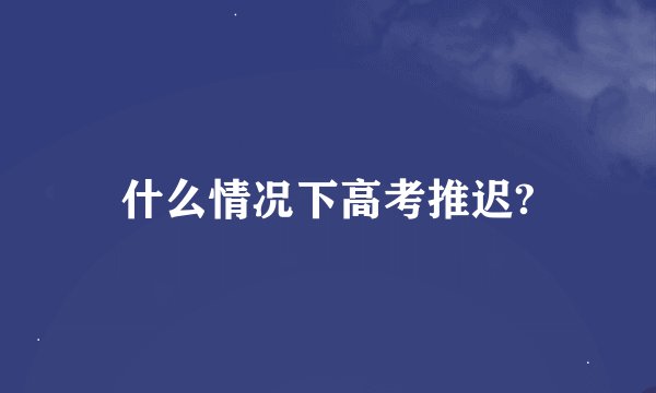 什么情况下高考推迟?