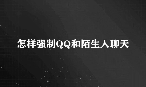 怎样强制QQ和陌生人聊天