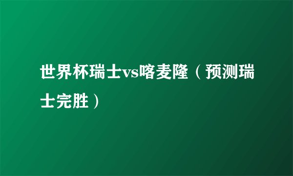 世界杯瑞士vs喀麦隆（预测瑞士完胜）