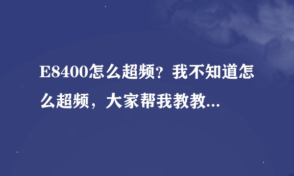 E8400怎么超频？我不知道怎么超频，大家帮我教教把，电脑配置如下。