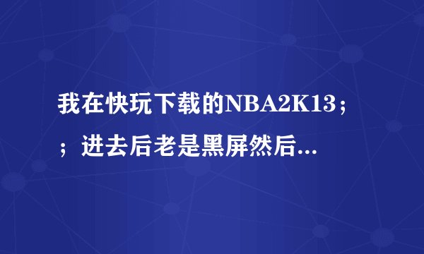 我在快玩下载的NBA2K13；；进去后老是黑屏然后退出；；说要安装补丁，那个好心人教教俺