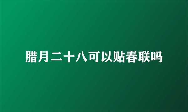 腊月二十八可以贴春联吗