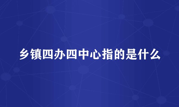 乡镇四办四中心指的是什么