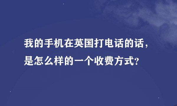 我的手机在英国打电话的话，是怎么样的一个收费方式？