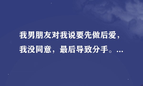 我男朋友对我说要先做后爱，我没同意，最后导致分手。我搞不懂为什么男的总是要先有性才有爱呢？