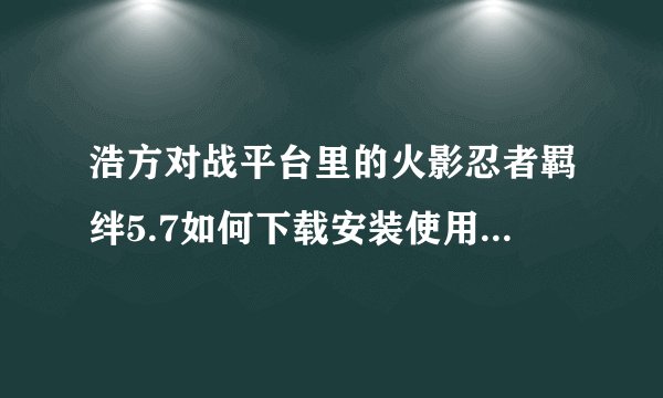 浩方对战平台里的火影忍者羁绊5.7如何下载安装使用?（请详细点，我是新手。）
