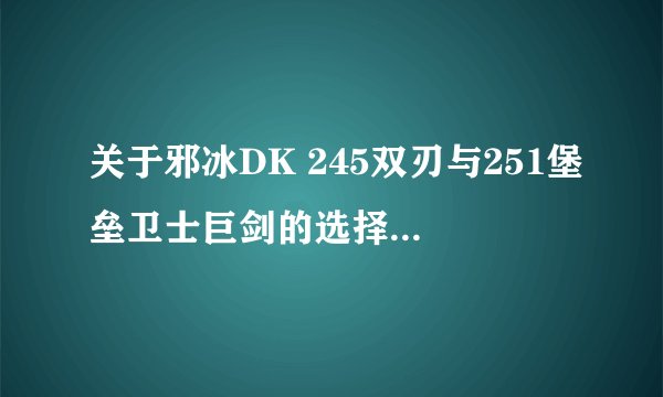 关于邪冰DK 245双刃与251堡垒卫士巨剑的选择 求高人指点