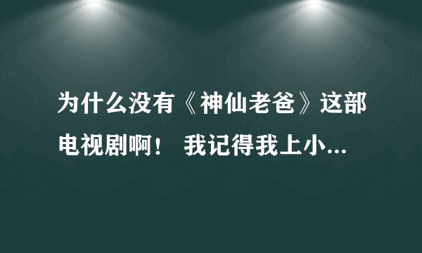 为什么没有《神仙老爸》这部电视剧啊！ 我记得我上小学的时候看过一点！可是没有看完！ 现在我想在看！