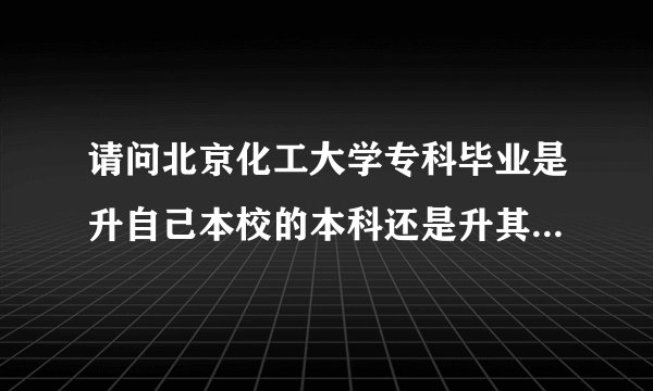 请问北京化工大学专科毕业是升自己本校的本科还是升其他学校的本科？