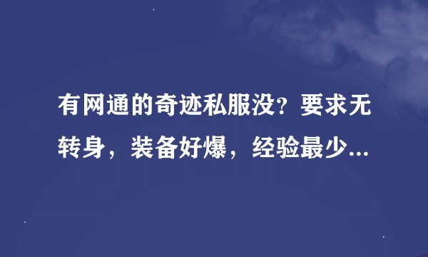 有网通的奇迹私服没？要求无转身，装备好爆，经验最少20倍，每级最少50点，有古战场