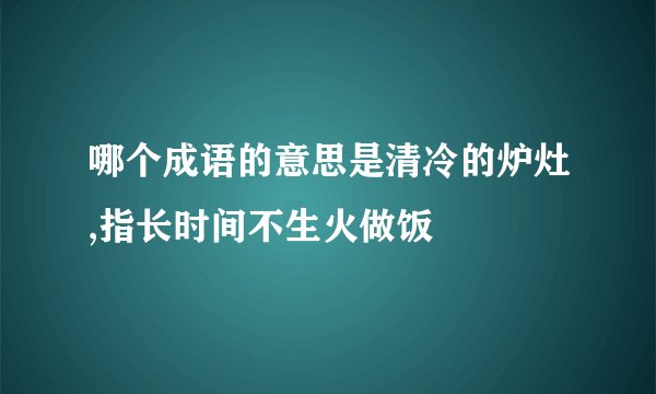 哪个成语的意思是清冷的炉灶,指长时间不生火做饭