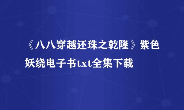 《八八穿越还珠之乾隆》紫色妖绕电子书txt全集下载