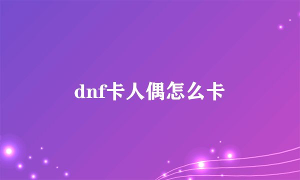dnf卡人偶怎么卡