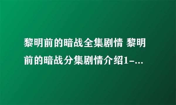 黎明前的暗战全集剧情 黎明前的暗战分集剧情介绍1-26集大结局