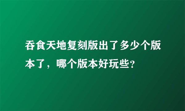 吞食天地复刻版出了多少个版本了，哪个版本好玩些？