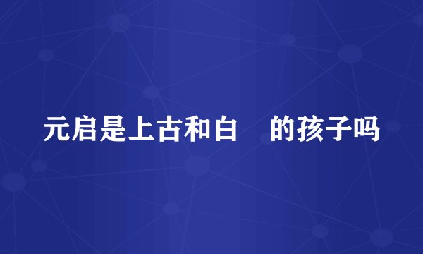 元启是上古和白玦的孩子吗