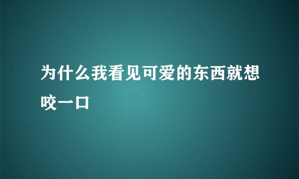为什么我看见可爱的东西就想咬一口