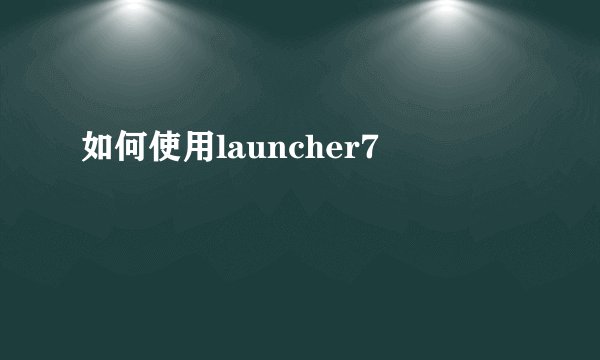 如何使用launcher7