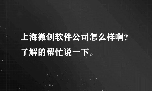 上海微创软件公司怎么样啊？了解的帮忙说一下。
