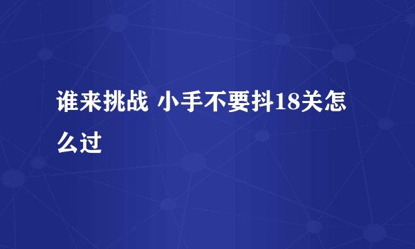 谁来挑战 小手不要抖18关怎么过