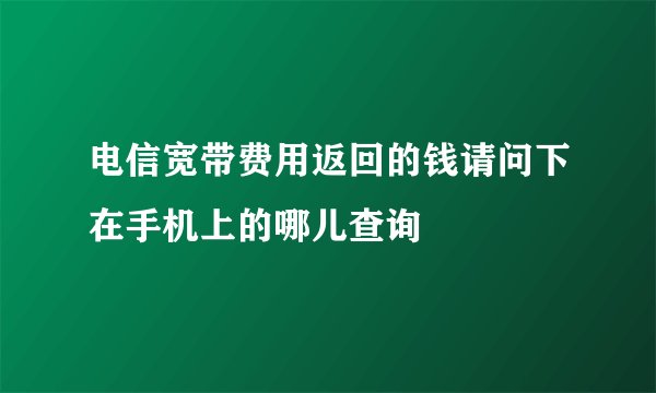 电信宽带费用返回的钱请问下在手机上的哪儿查询