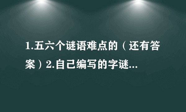 1.五六个谜语难点的（还有答案）2.自己编写的字谜。3.字谜的插图。