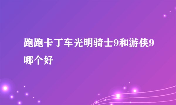跑跑卡丁车光明骑士9和游侠9哪个好