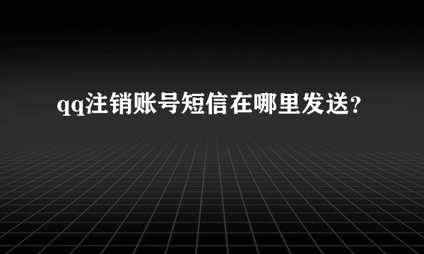 qq注销账号短信在哪里发送？