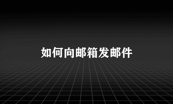 如何向邮箱发邮件