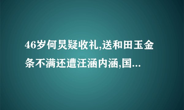46岁何炅疑收礼,送和田玉金条不满还遭汪涵内涵,国民主持人翻车了吗...