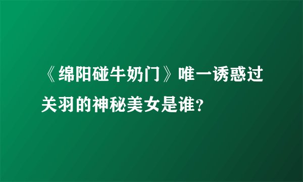 《绵阳碰牛奶门》唯一诱惑过关羽的神秘美女是谁？