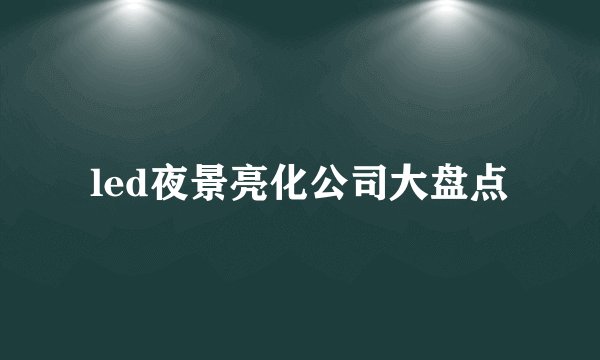 led夜景亮化公司大盘点